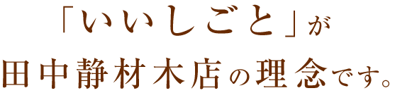 いい仕事が田中静材木店の理念です。